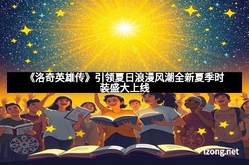 《洛奇英雄传》引领夏日浪漫风潮全新夏季时装盛大上线