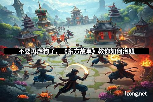 不要再虐狗了，《东方故事》教你如何泡妞